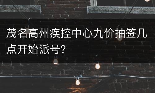 茂名高州疾控中心九价抽签几点开始派号？