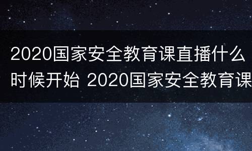 2020国家安全教育课直播什么时候开始 2020国家安全教育课直播什么时候开始播放