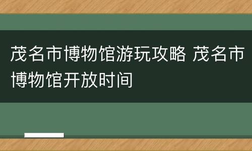 茂名市博物馆游玩攻略 茂名市博物馆开放时间
