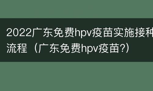 2022广东免费hpv疫苗实施接种流程（广东免费hpv疫苗?）