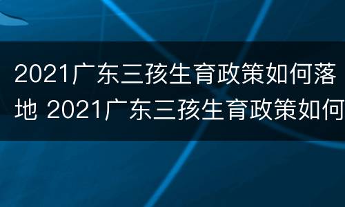 2021广东三孩生育政策如何落地 2021广东三孩生育政策如何落地生育
