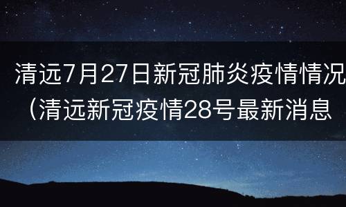 清远7月27日新冠肺炎疫情情况（清远新冠疫情28号最新消息）