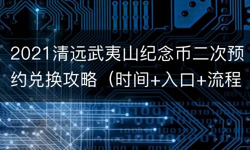 2021清远武夷山纪念币二次预约兑换攻略（时间+入口+流程）