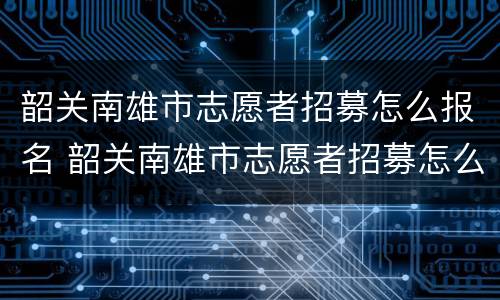 韶关南雄市志愿者招募怎么报名 韶关南雄市志愿者招募怎么报名参加