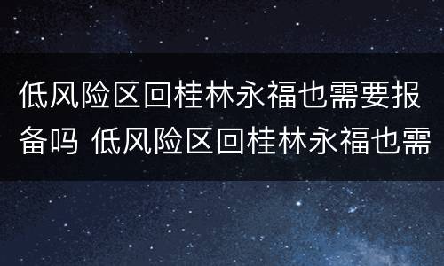 低风险区回桂林永福也需要报备吗 低风险区回桂林永福也需要报备吗今天