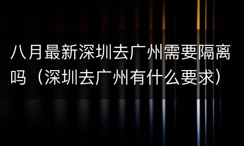 八月最新深圳去广州需要隔离吗（深圳去广州有什么要求）