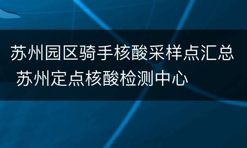 苏州园区骑手核酸采样点汇总 苏州定点核酸检测中心