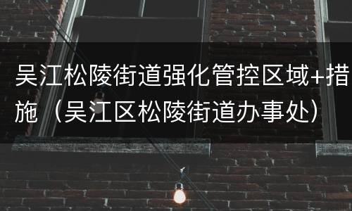 吴江松陵街道强化管控区域+措施（吴江区松陵街道办事处）
