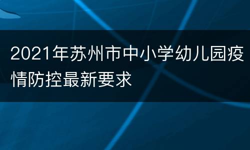 2021年苏州市中小学幼儿园疫情防控最新要求