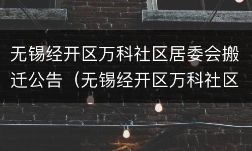 无锡经开区万科社区居委会搬迁公告（无锡经开区万科社区电话）