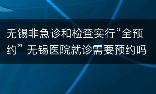 无锡非急诊和检查实行“全预约” 无锡医院就诊需要预约吗