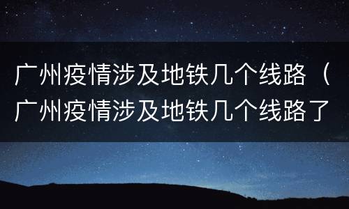 广州疫情涉及地铁几个线路（广州疫情涉及地铁几个线路了）