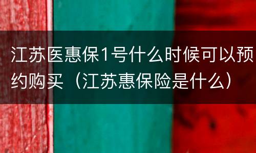 江苏医惠保1号什么时候可以预约购买（江苏惠保险是什么）