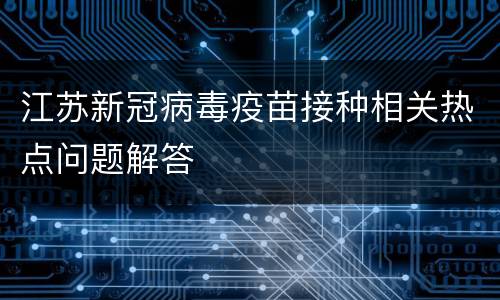 江苏新冠病毒疫苗接种相关热点问题解答