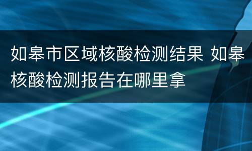 如皋市区域核酸检测结果 如皋核酸检测报告在哪里拿