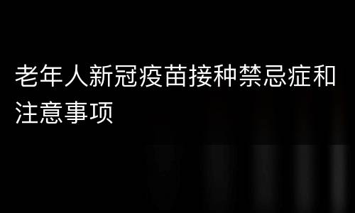 老年人新冠疫苗接种禁忌症和注意事项