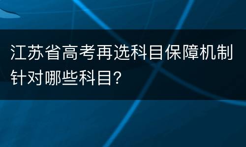 江苏省高考再选科目保障机制针对哪些科目？