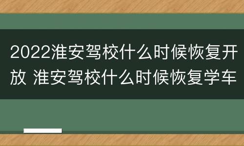 2022淮安驾校什么时候恢复开放 淮安驾校什么时候恢复学车