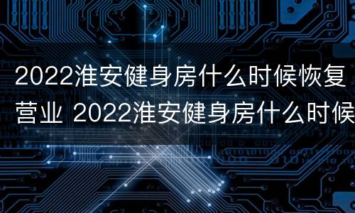 2022淮安健身房什么时候恢复营业 2022淮安健身房什么时候恢复营业了