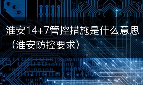 淮安14+7管控措施是什么意思（淮安防控要求）