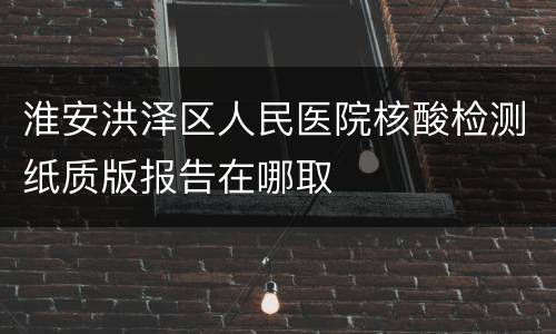 淮安洪泽区人民医院核酸检测纸质版报告在哪取
