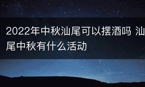 2022年中秋汕尾可以摆酒吗 汕尾中秋有什么活动