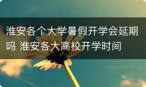 淮安各个大学暑假开学会延期吗 淮安各大高校开学时间