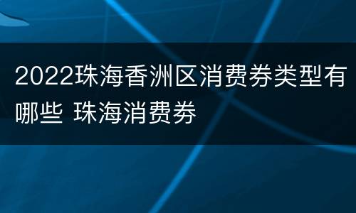 2022珠海香洲区消费券类型有哪些 珠海消费劵