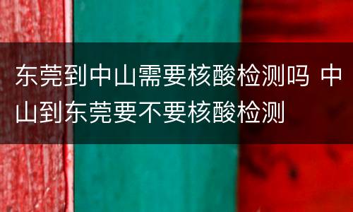 东莞到中山需要核酸检测吗 中山到东莞要不要核酸检测