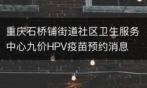 重庆石桥铺街道社区卫生服务中心九价HPV疫苗预约消息
