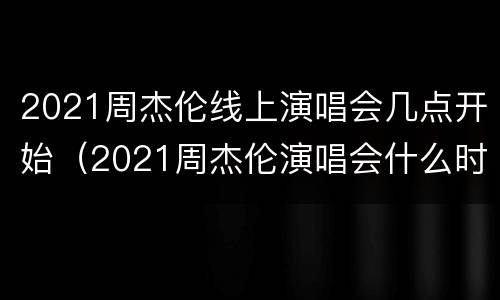 2021周杰伦线上演唱会几点开始（2021周杰伦演唱会什么时候）