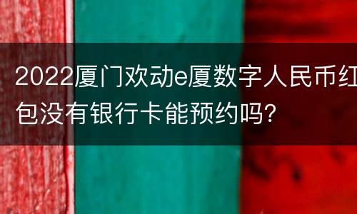 2022厦门欢动e厦数字人民币红包没有银行卡能预约吗？