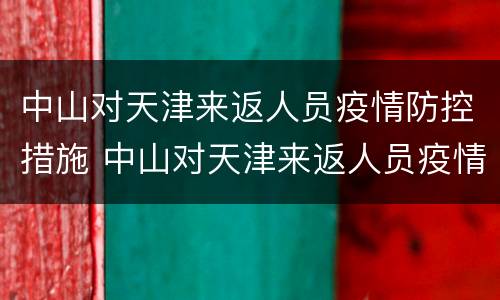 中山对天津来返人员疫情防控措施 中山对天津来返人员疫情防控措施有哪些