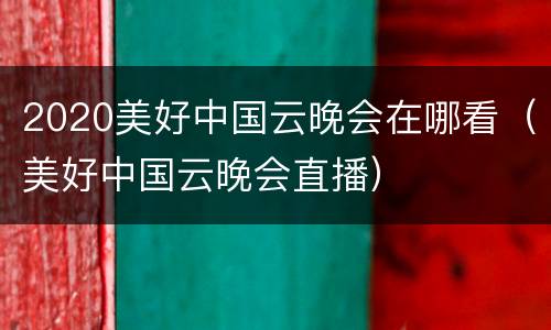 2020美好中国云晚会在哪看（美好中国云晚会直播）