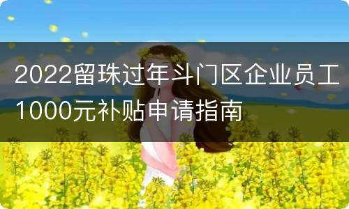 2022留珠过年斗门区企业员工1000元补贴申请指南