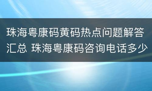 珠海粤康码黄码热点问题解答汇总 珠海粤康码咨询电话多少