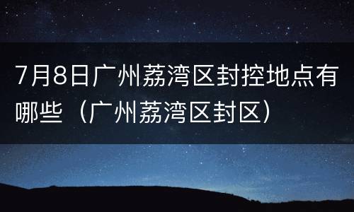 7月8日广州荔湾区封控地点有哪些（广州荔湾区封区）