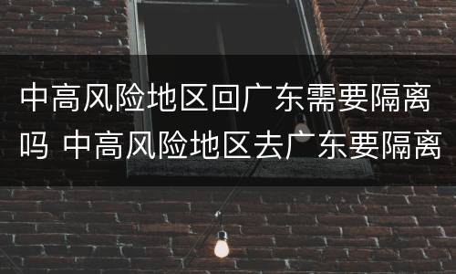 中高风险地区回广东需要隔离吗 中高风险地区去广东要隔离吗
