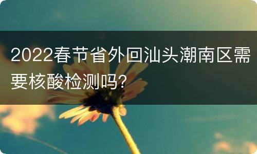 2022春节省外回汕头潮南区需要核酸检测吗？