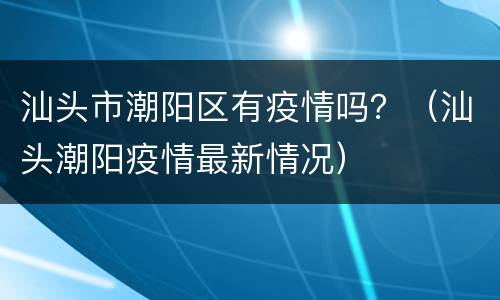 汕头市潮阳区有疫情吗？（汕头潮阳疫情最新情况）