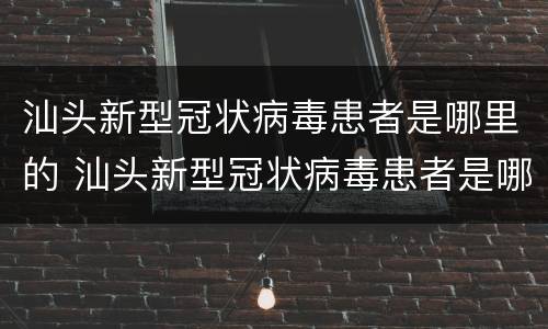 汕头新型冠状病毒患者是哪里的 汕头新型冠状病毒患者是哪里的人