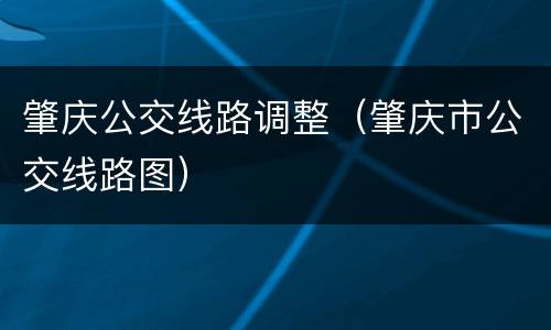 肇庆公交线路调整（肇庆市公交线路图）