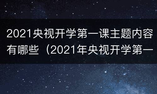 2021央视开学第一课主题内容有哪些（2021年央视开学第一课主题视频）