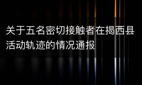 关于五名密切接触者在揭西县活动轨迹的情况通报
