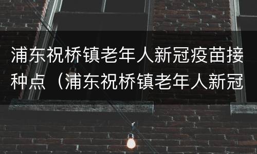 浦东祝桥镇老年人新冠疫苗接种点（浦东祝桥镇老年人新冠疫苗接种点地址）