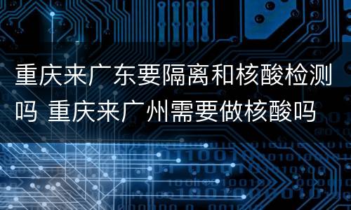 重庆来广东要隔离和核酸检测吗 重庆来广州需要做核酸吗