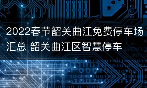2022春节韶关曲江免费停车场汇总 韶关曲江区智慧停车