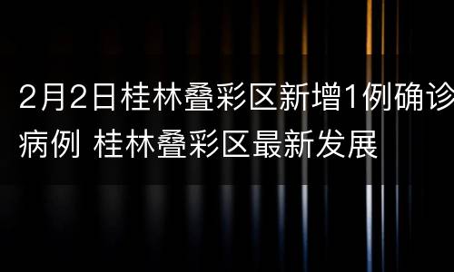 2月2日桂林叠彩区新增1例确诊病例 桂林叠彩区最新发展