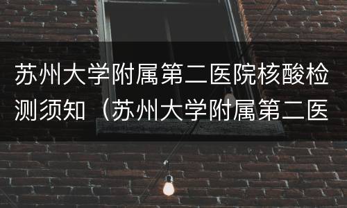 苏州大学附属第二医院核酸检测须知（苏州大学附属第二医院核酸检测须知电话）