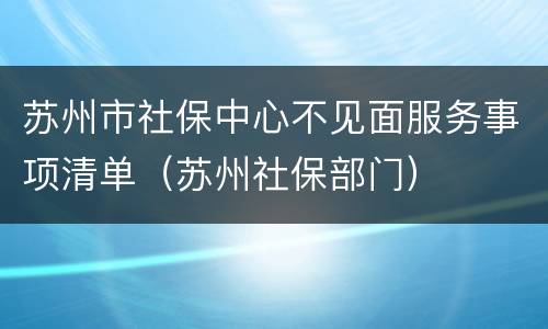 苏州市社保中心不见面服务事项清单（苏州社保部门）